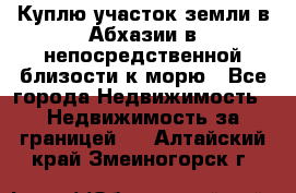 Куплю участок земли в Абхазии в непосредственной близости к морю - Все города Недвижимость » Недвижимость за границей   . Алтайский край,Змеиногорск г.